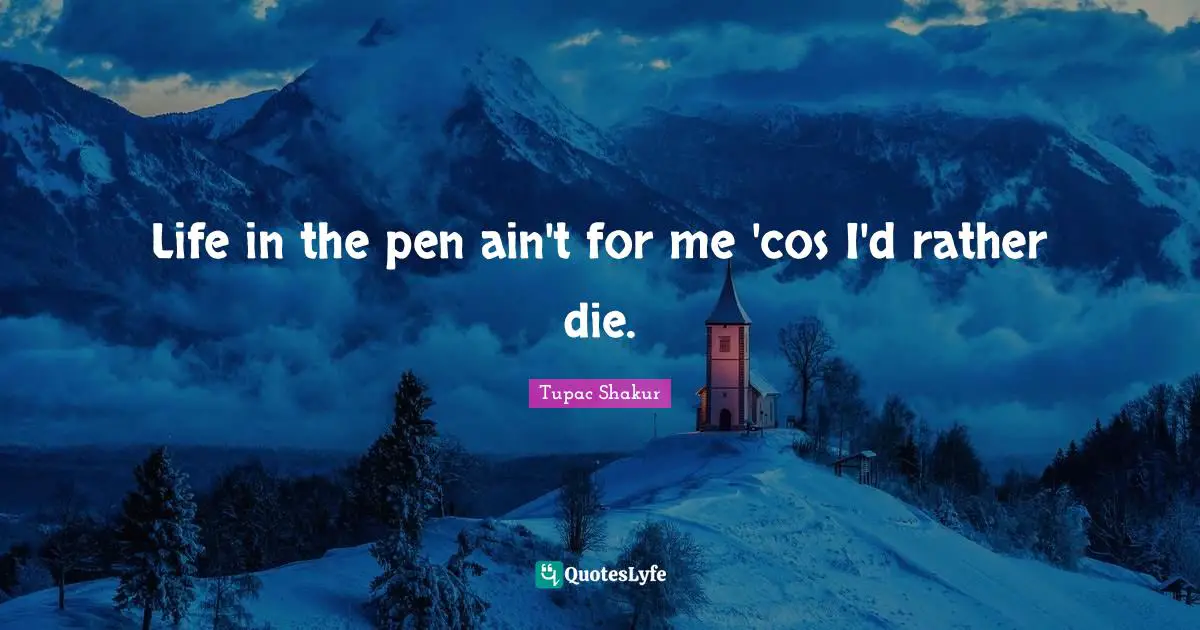 Life in the pen ain't for me 'cos I'd rather die.