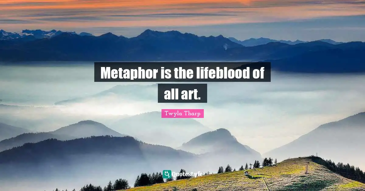 Metaphor is the lifeblood of all art.
