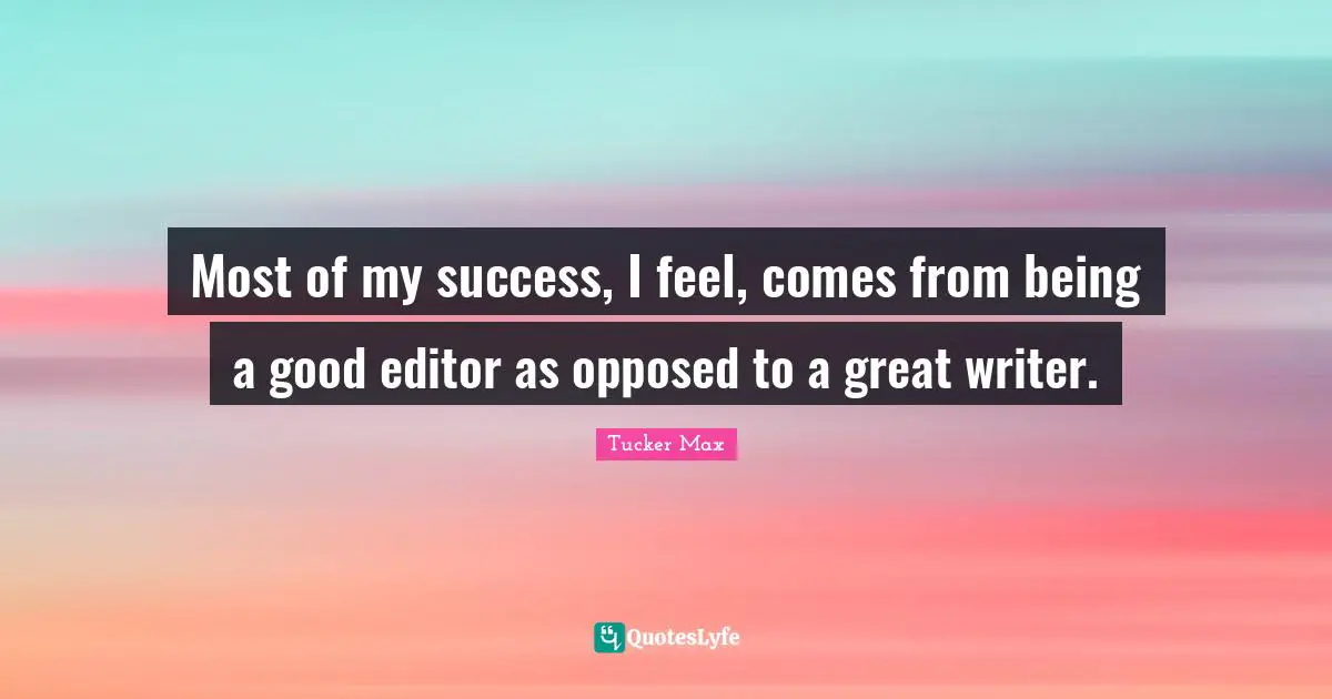 Most of my success, I feel, comes from being a good editor as opposed to a great writer.