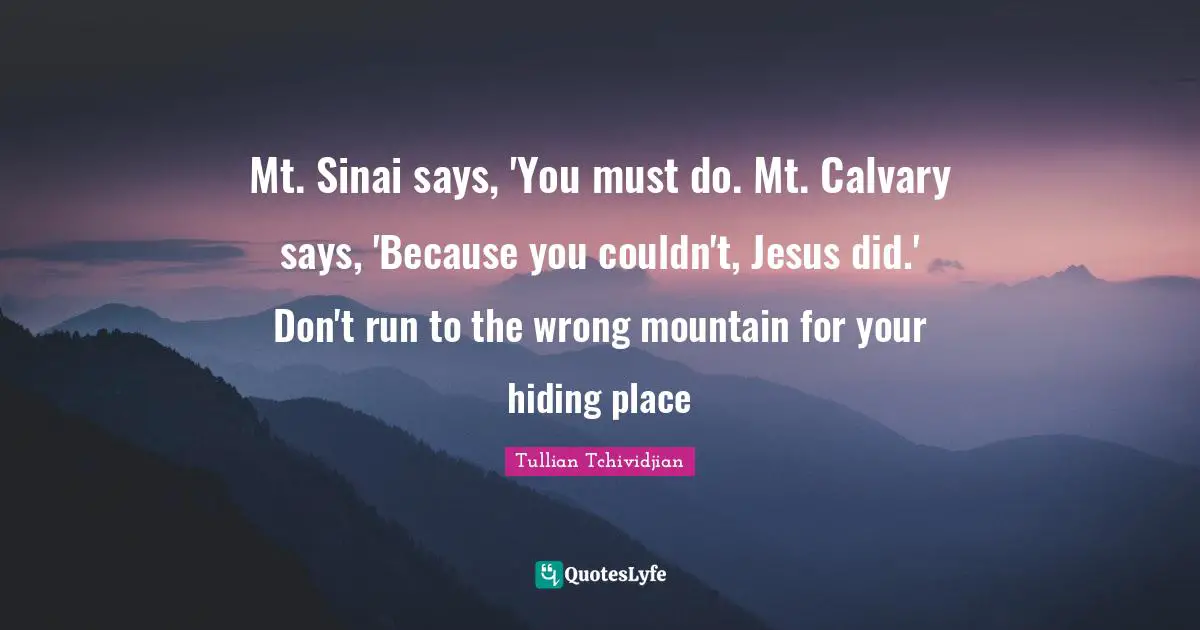 Mt. Sinai says, 'You must do. Mt. Calvary says, 'Because you couldn't, Jesus did.' Don't run to the wrong mountain for your hiding place
