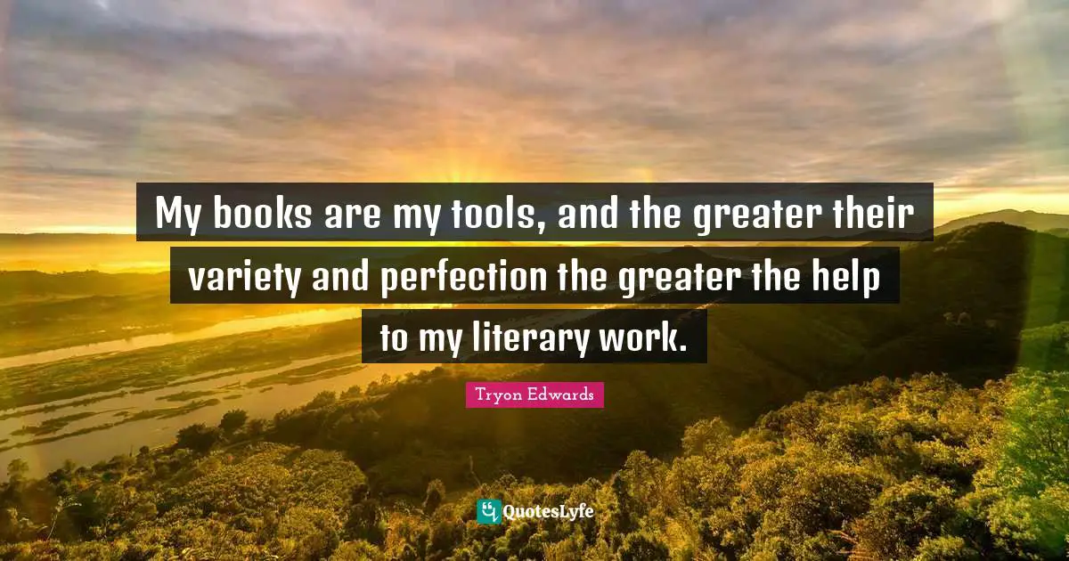 My books are my tools, and the greater their variety and perfection the greater the help to my literary work.