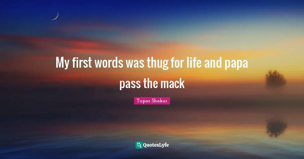 My first words was thug for life and papa pass the mack