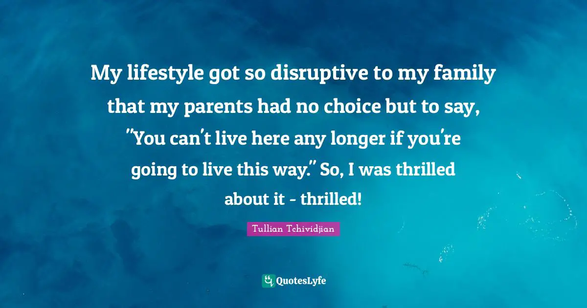 Disruptive Quotes: "My lifestyle got so disruptive to my family that my parents had no choice but to say, "You can't live here any longer if you're going to live this way." So, I was thrilled about it - thrilled!"