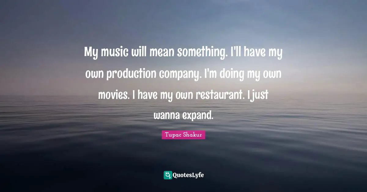 My music will mean something. I'll have my own production company. I'm doing my own movies. I have my own restaurant. I just wanna expand.