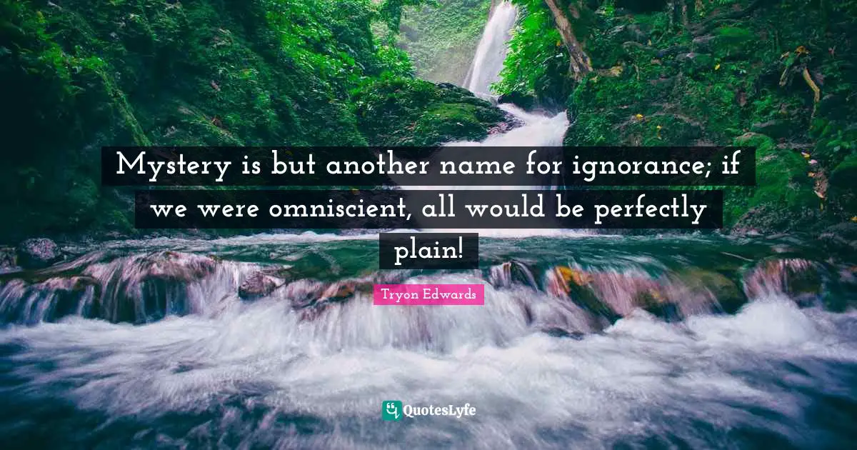 Mystery is but another name for ignorance; if we were omniscient, all would be perfectly plain!