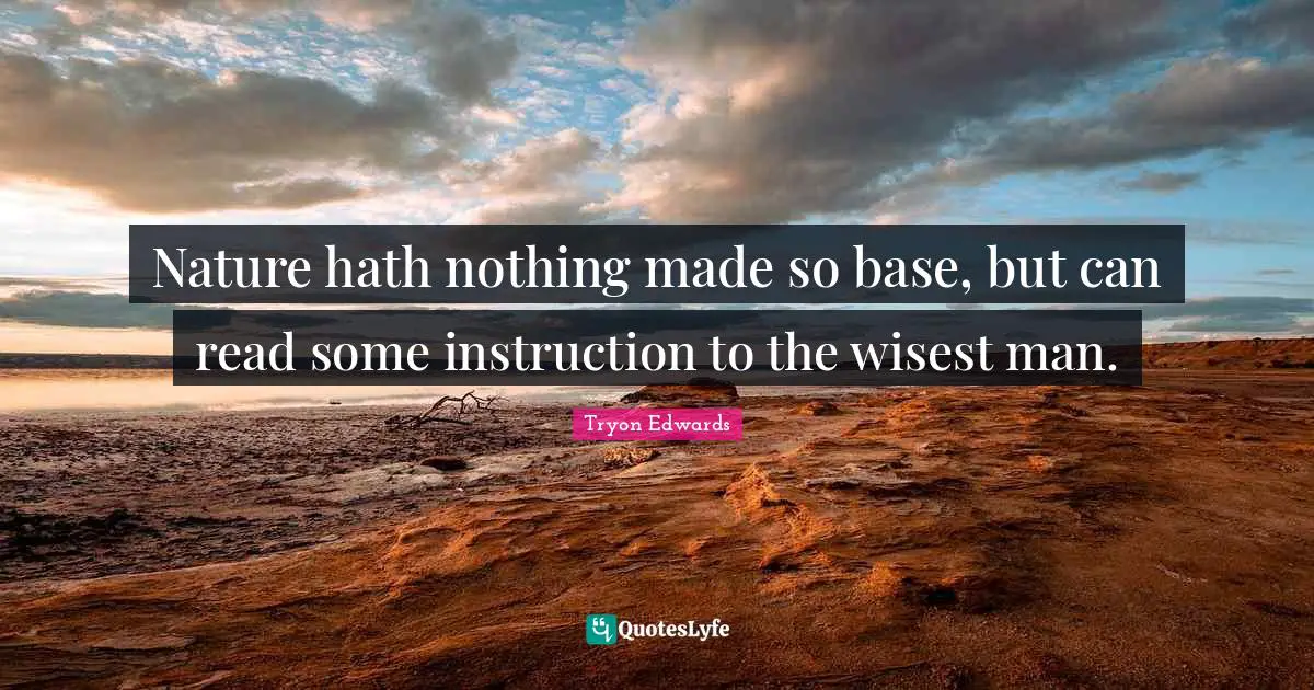 Wisest Man Quotes: "Nature hath nothing made so base, but can read some instruction to the wisest man."