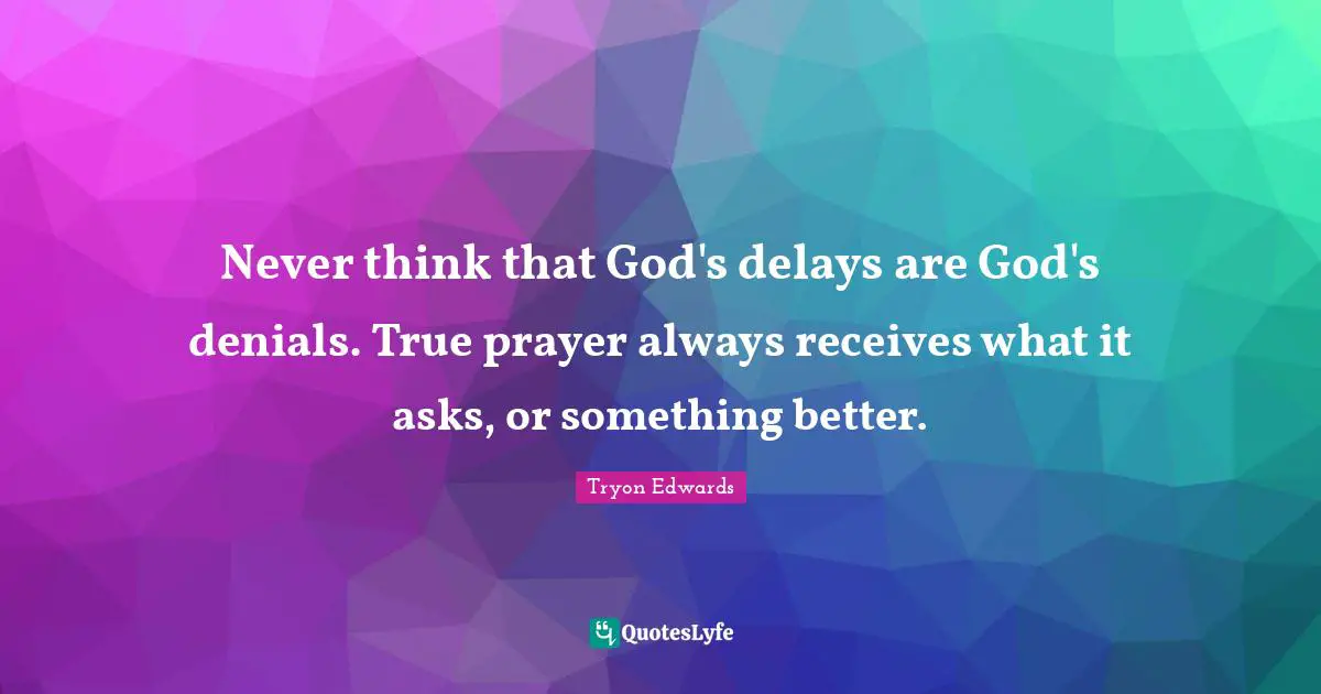 Never think that God's delays are God's denials. True prayer always receives what it asks, or something better.