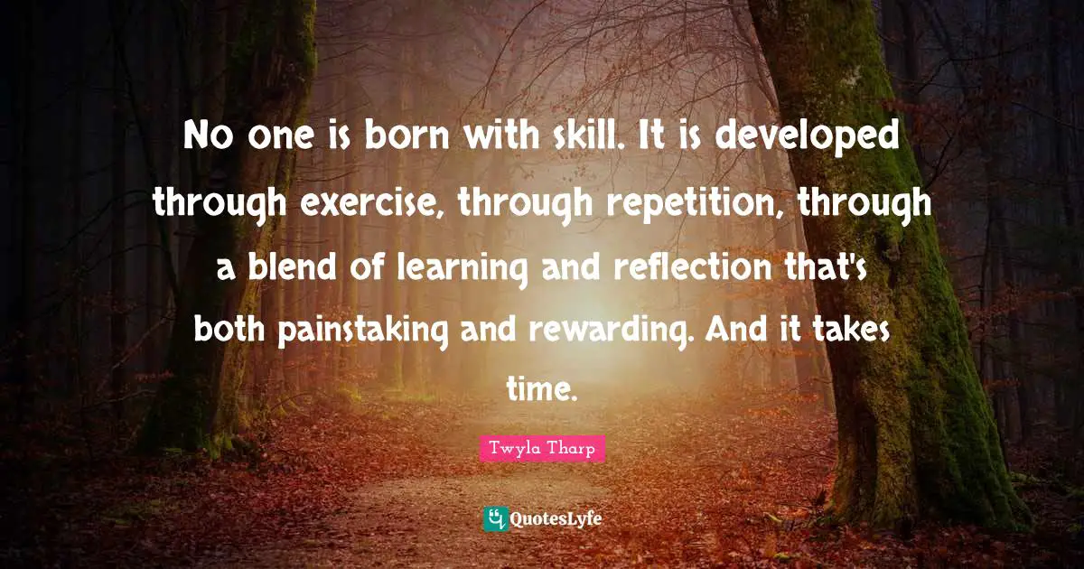 Repetition Quotes: "No one is born with skill. It is developed through exercise, through repetition, through a blend of learning and reflection that's both painstaking and rewarding. And it takes time."