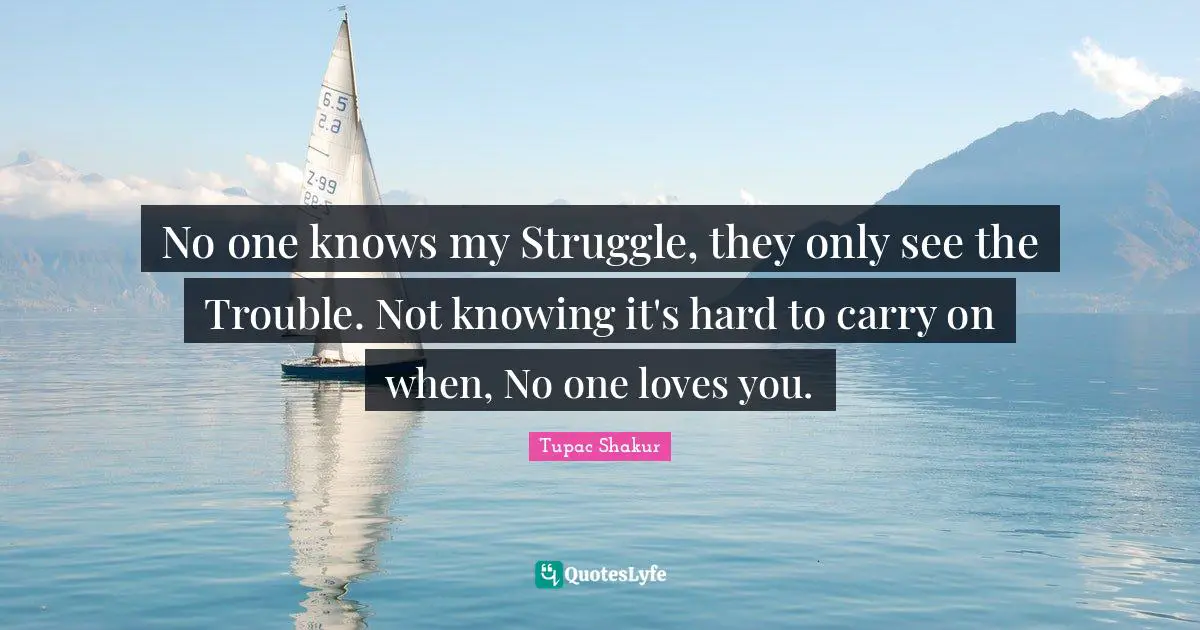 Tupac Shakur Quotes: No one knows my Struggle, they only see the Trouble. Not knowing it's hard to carry on when, No one loves you.