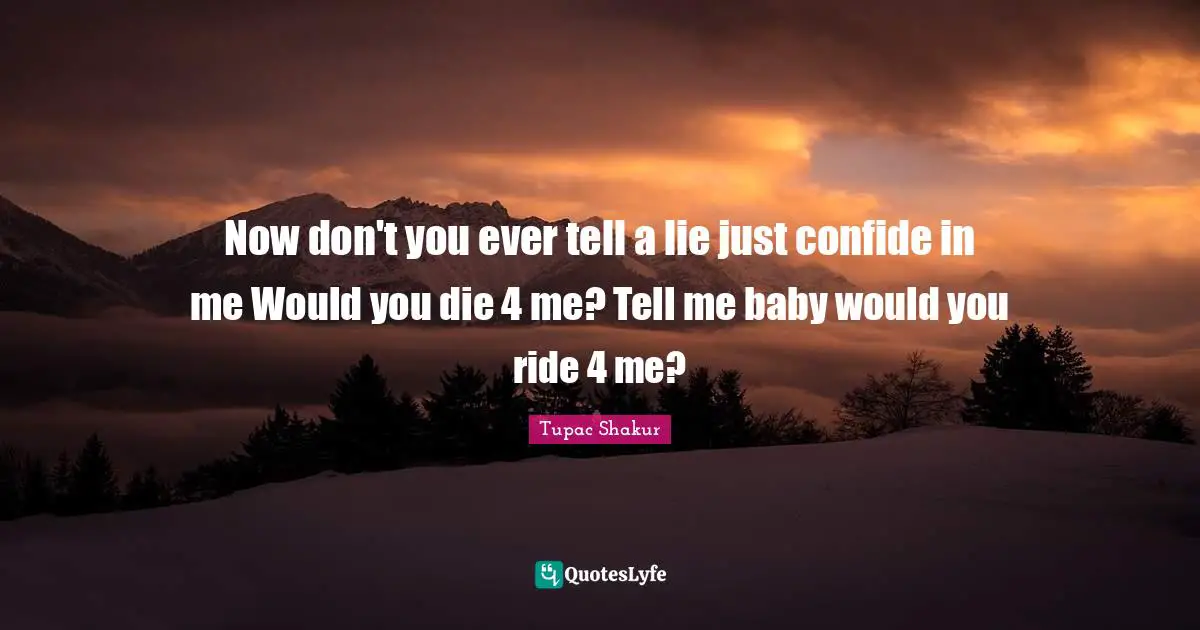 Now don't you ever tell a lie just confide in me Would you die 4 me? Tell me baby would you ride 4 me?