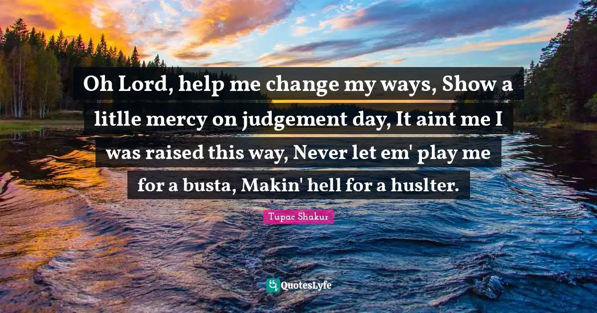 Oh Lord, help me change my ways, Show a litlle mercy on judgement day, It aint me I was raised this way, Never let em' play me for a busta, Makin' hell for a huslter.