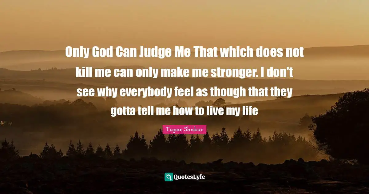 If Only Quotes: "Only God Can Judge Me That which does not kill me can only make me stronger. I don't see why everybody feel as though that they gotta tell me how to live my life"