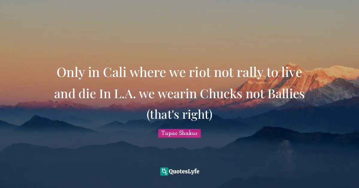 Only in Cali where we riot not rally to live and die In L.A. we wearin Chucks not Ballies (that's right)