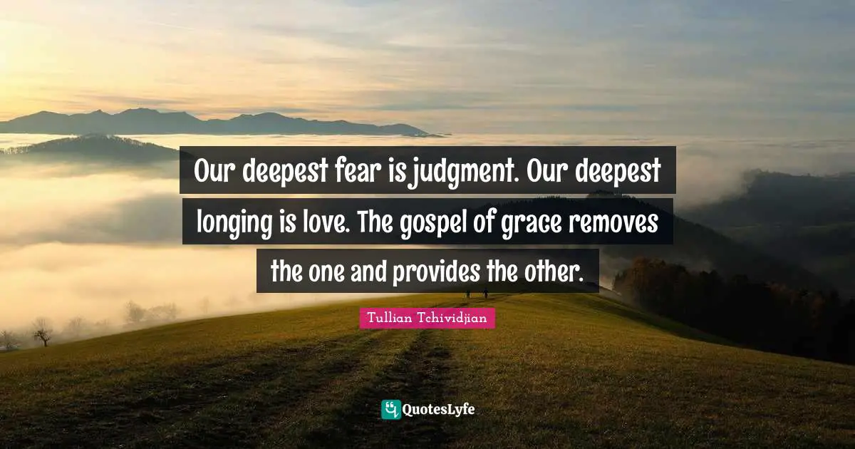 Our deepest fear is judgment. Our deepest longing is love. The gospel of grace removes the one and provides the other.