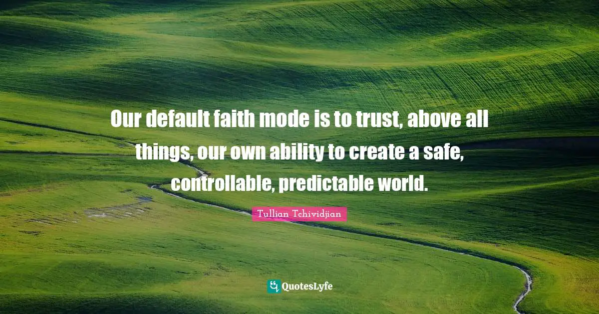 Our default faith mode is to trust, above all things, our own ability to create a safe, controllable, predictable world.