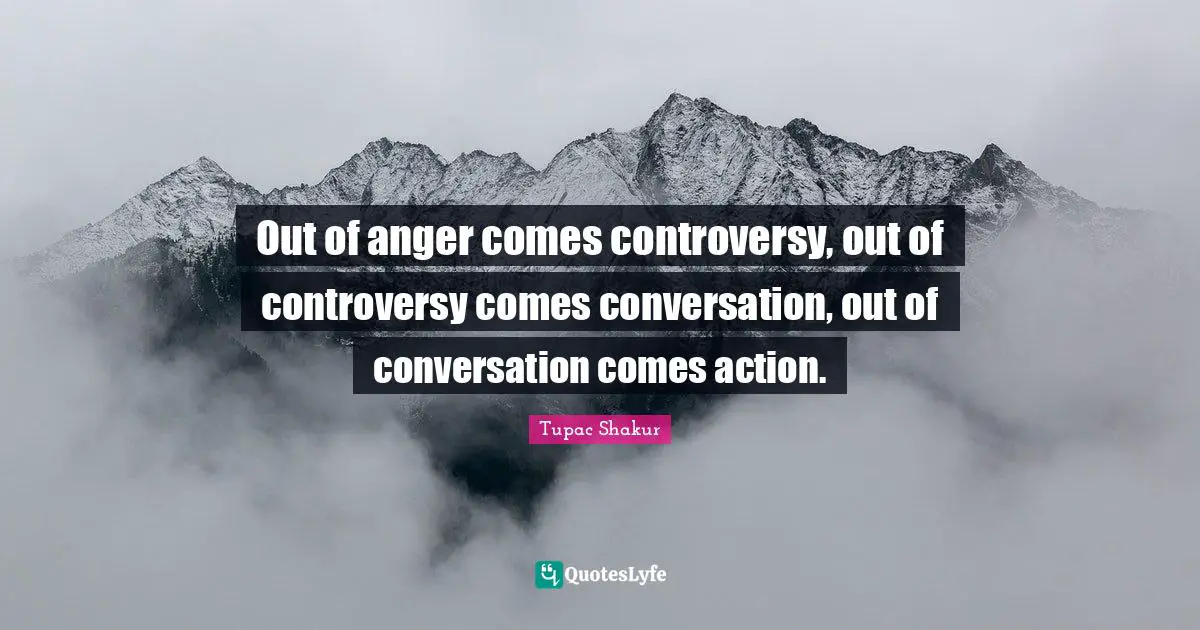 Anger Quotes: "Out of anger comes controversy, out of controversy comes conversation, out of conversation comes action."