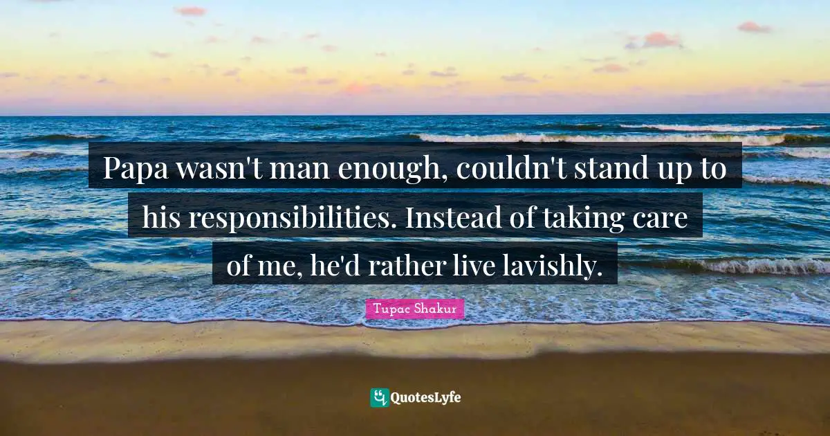 Papa wasn't man enough, couldn't stand up to his responsibilities. Instead of taking care of me, he'd rather live lavishly.
