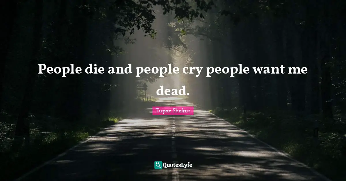 People die and people cry people want me dead.