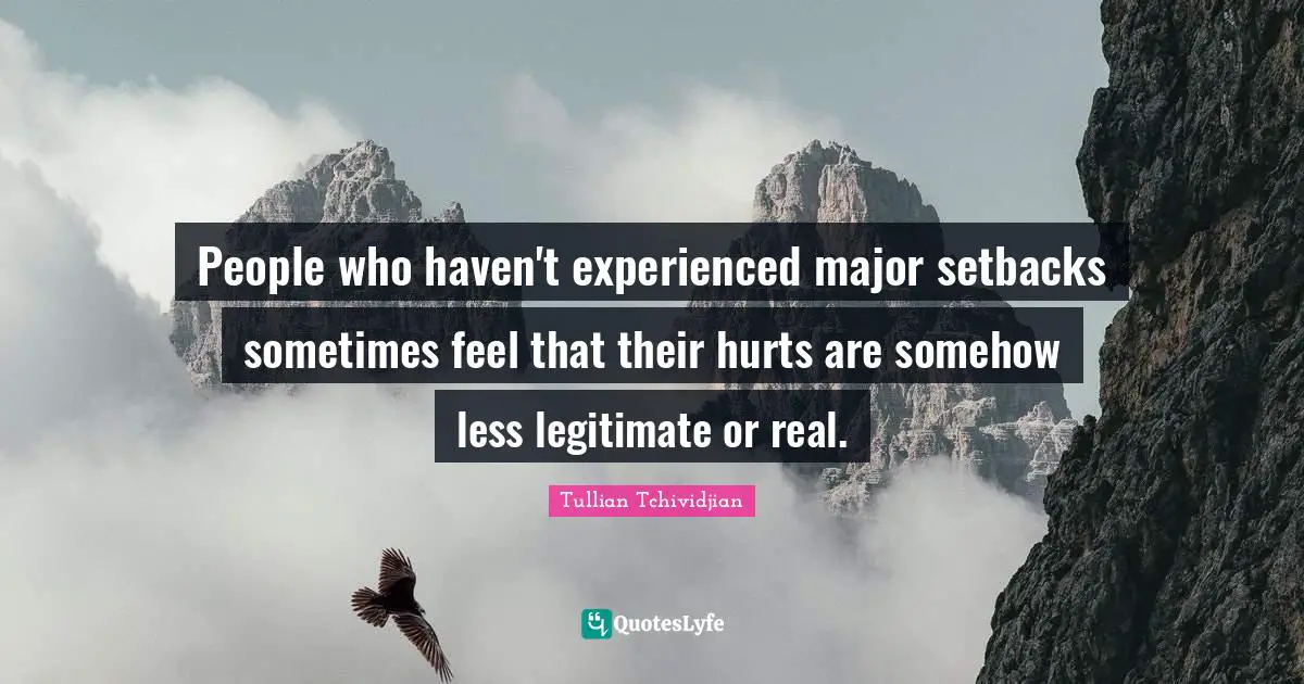 People who haven't experienced major setbacks sometimes feel that their hurts are somehow less legitimate or real.