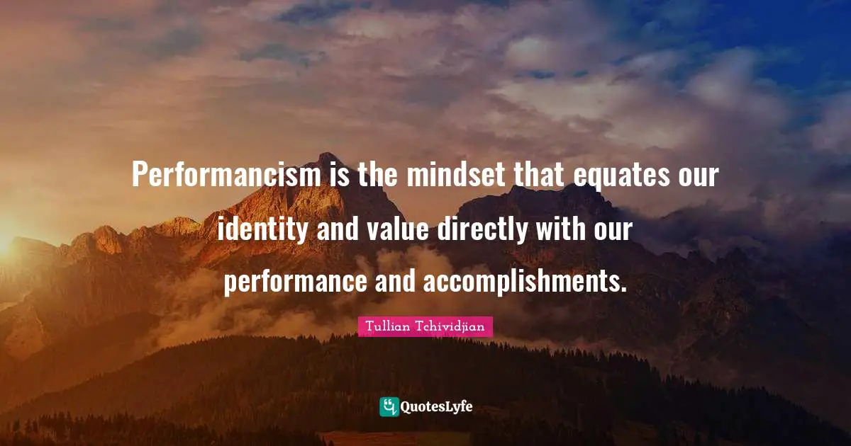 Performancism is the mindset that equates our identity and value directly with our performance and accomplishments.