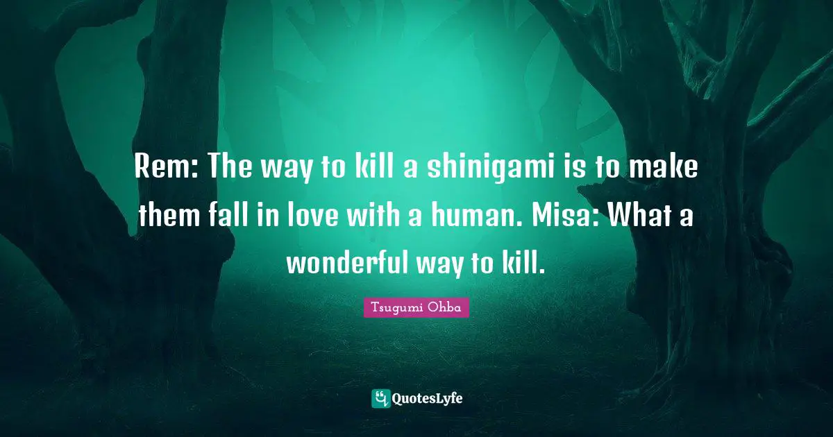 Tsugumi Ohba Quotes: "Rem: The way to kill a shinigami is to make them fall in love with a human. Misa: What a wonderful way to kill."