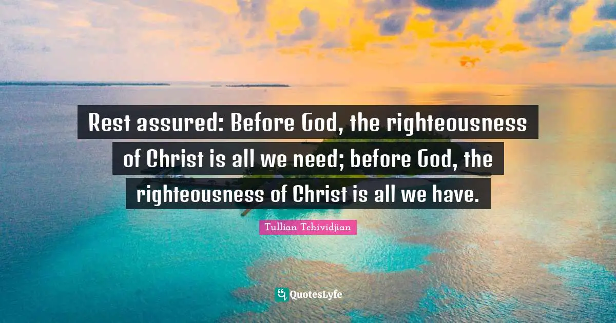 Rest assured: Before God, the righteousness of Christ is all we need; before God, the righteousness of Christ is all we have.