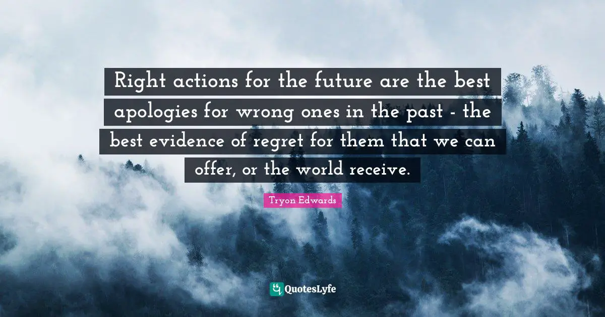 Right actions for the future are the best apologies for wrong ones in the past - the best evidence of regret for them that we can offer, or the world receive.