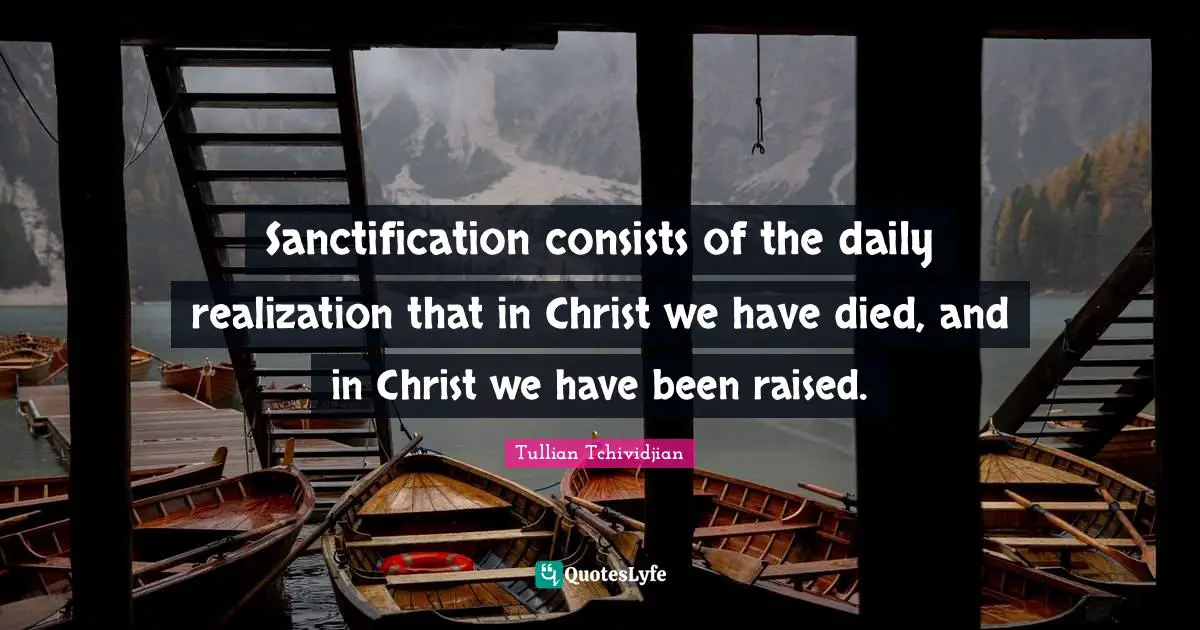 Sanctification consists of the daily realization that in Christ we have died, and in Christ we have been raised.