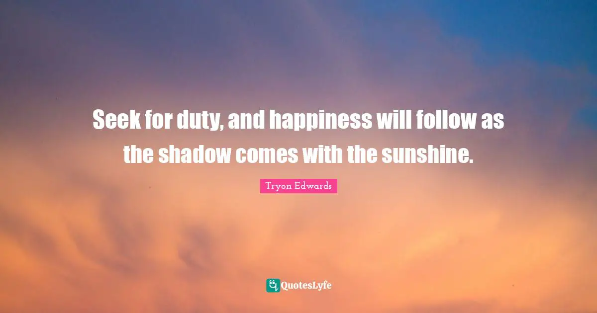 Seek for duty, and happiness will follow as the shadow comes with the sunshine.