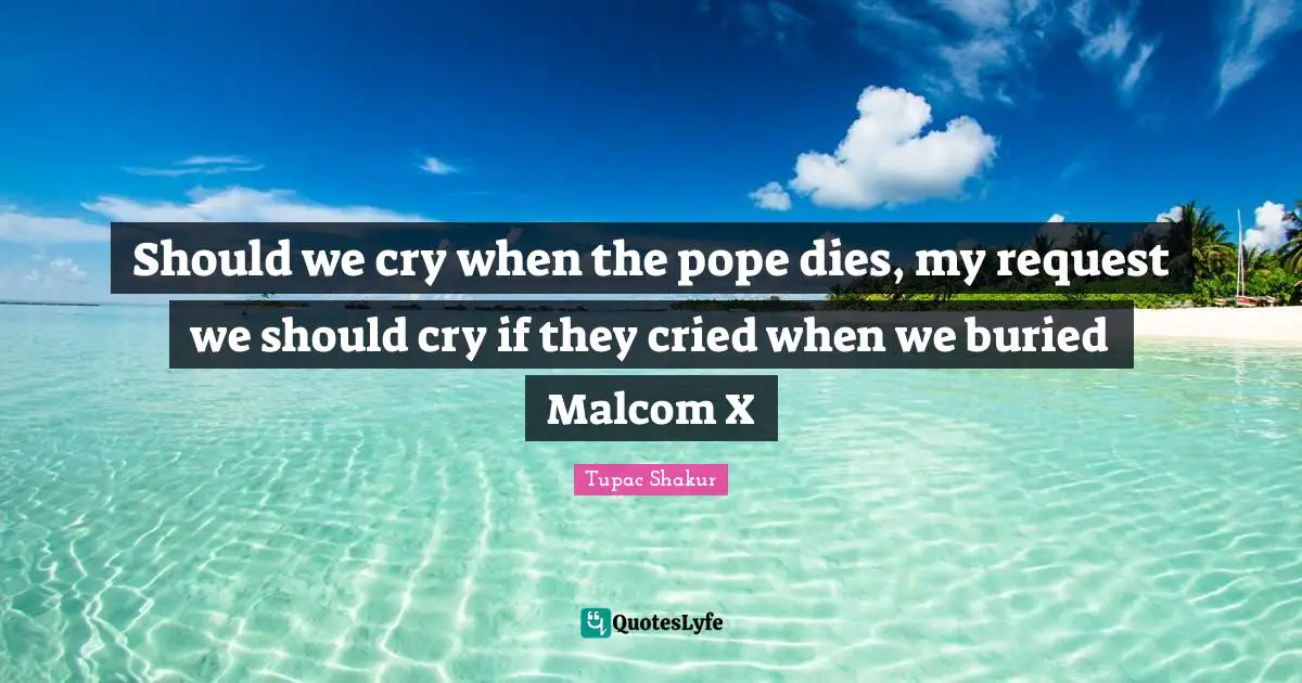 Should we cry when the pope dies, my request we should cry if they cried when we buried Malcom X