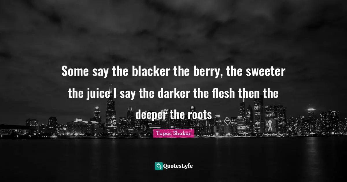 Some say the blacker the berry, the sweeter the juice I say the darker the flesh then the deeper the roots
