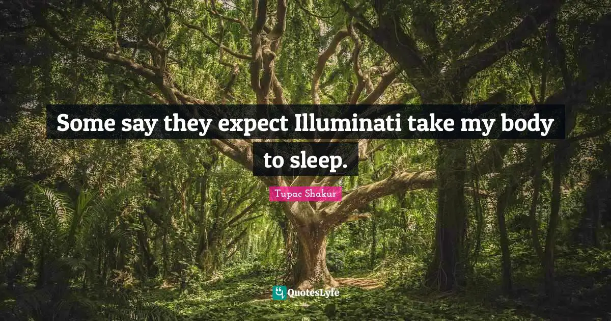 Some say they expect Illuminati take my body to sleep.