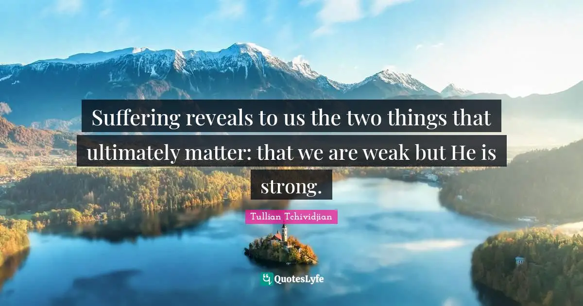 Tullian Tchividjian Quotes: "Suffering reveals to us the two things that ultimately matter: that we are weak but He is strong."