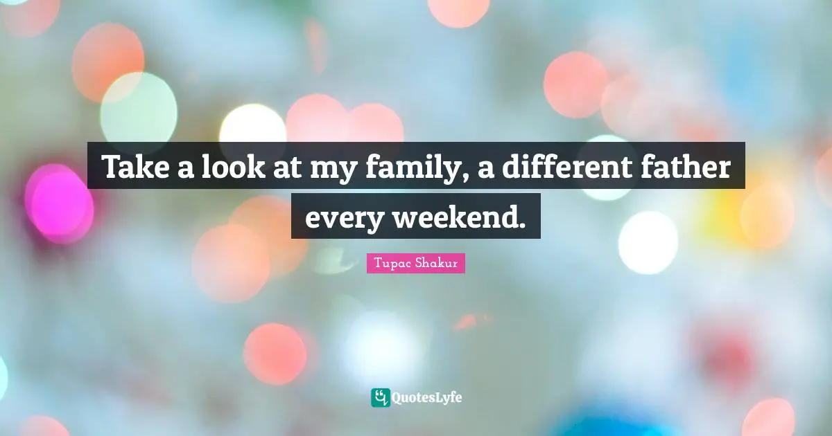 Take a look at my family, a different father every weekend.