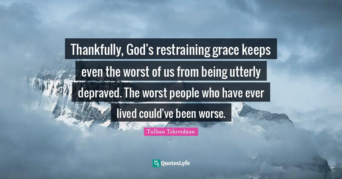 Thankfully, God's restraining grace keeps even the worst of us from being utterly depraved. The worst people who have ever lived could've been worse.