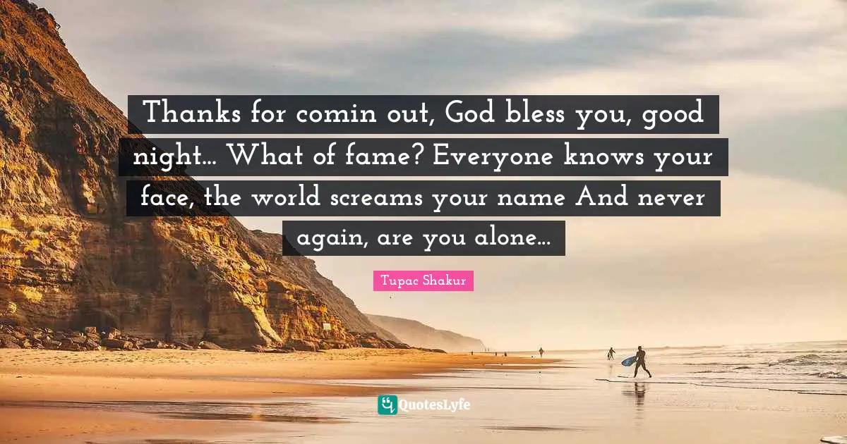 Thanks for comin out, God bless you, good night... What of fame? Everyone knows your face, the world screams your name And never again, are you alone...