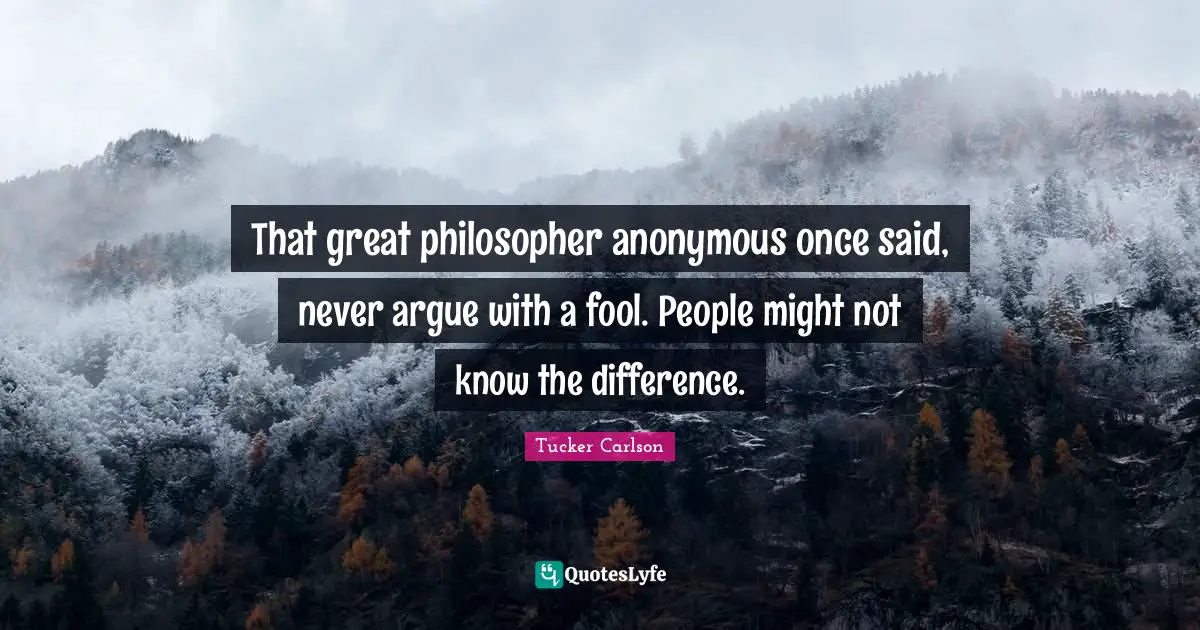 That great philosopher anonymous once said, never argue with a fool. People might not know the difference.