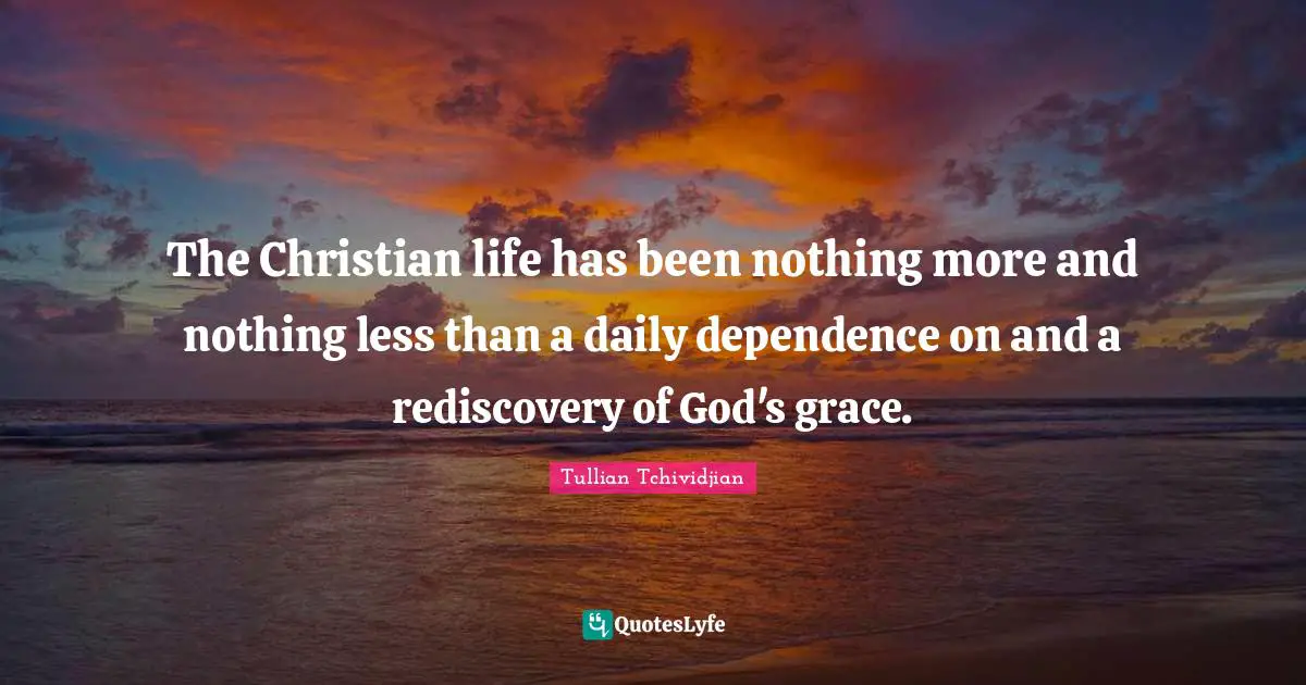 The Christian life has been nothing more and nothing less than a daily dependence on and a rediscovery of God's grace.