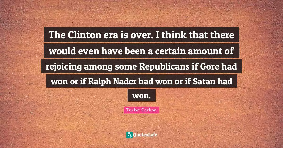 The Clinton era is over. I think that there would even have been a certain amount of rejoicing among some Republicans if Gore had won or if Ralph Nader had won or if Satan had won.
