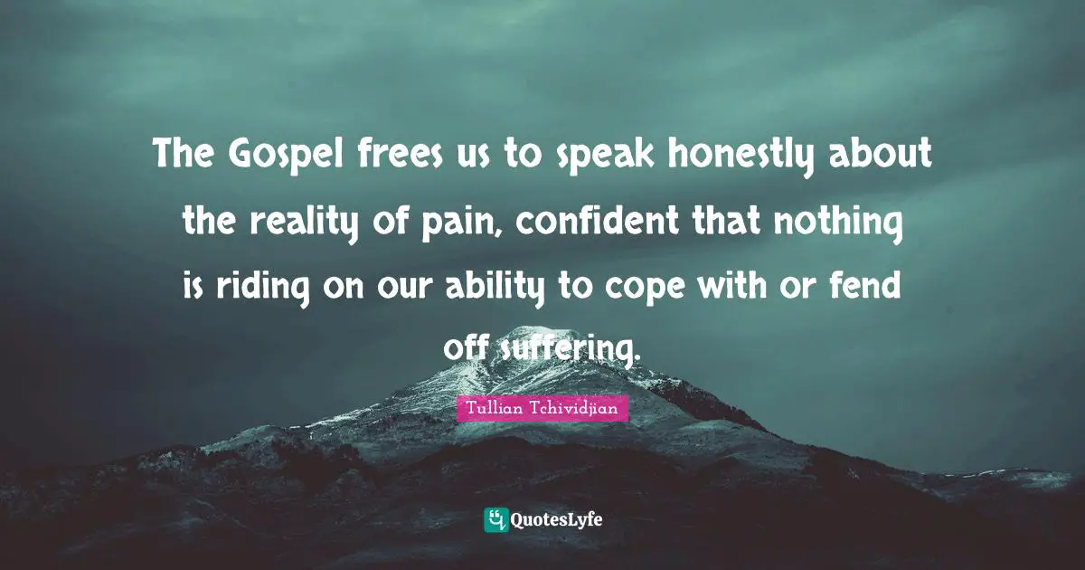 The Gospel frees us to speak honestly about the reality of pain, confident that nothing is riding on our ability to cope with or fend off suffering.