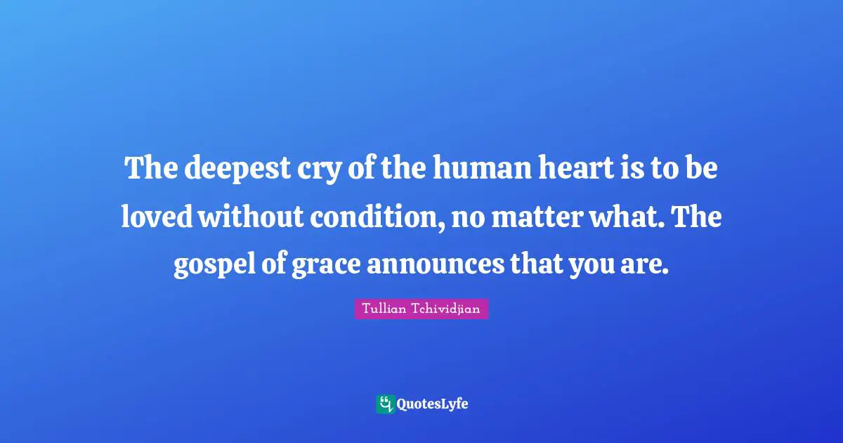 The deepest cry of the human heart is to be loved without condition, no matter what. The gospel of grace announces that you are.