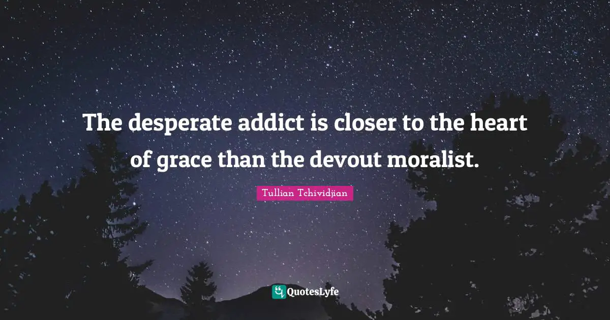 The desperate addict is closer to the heart of grace than the devout moralist.