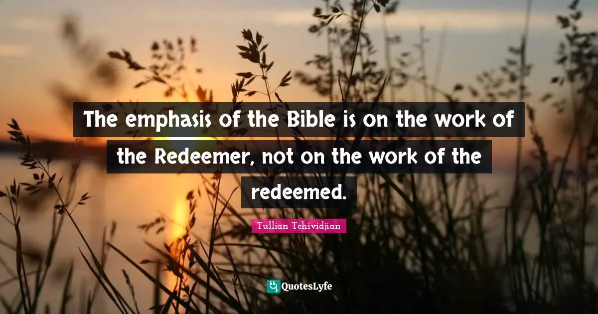 Redeemed Quotes: "The emphasis of the Bible is on the work of the Redeemer, not on the work of the redeemed."