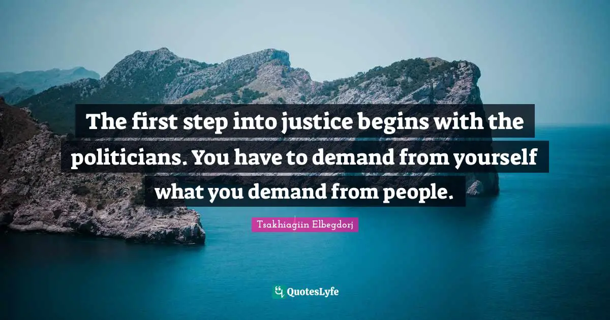 The first step into justice begins with the politicians. You have to demand from yourself what you demand from people.