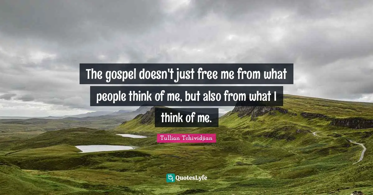 Tullian Tchividjian Quotes: "The gospel doesn't just free me from what people think of me, but also from what I think of me."
