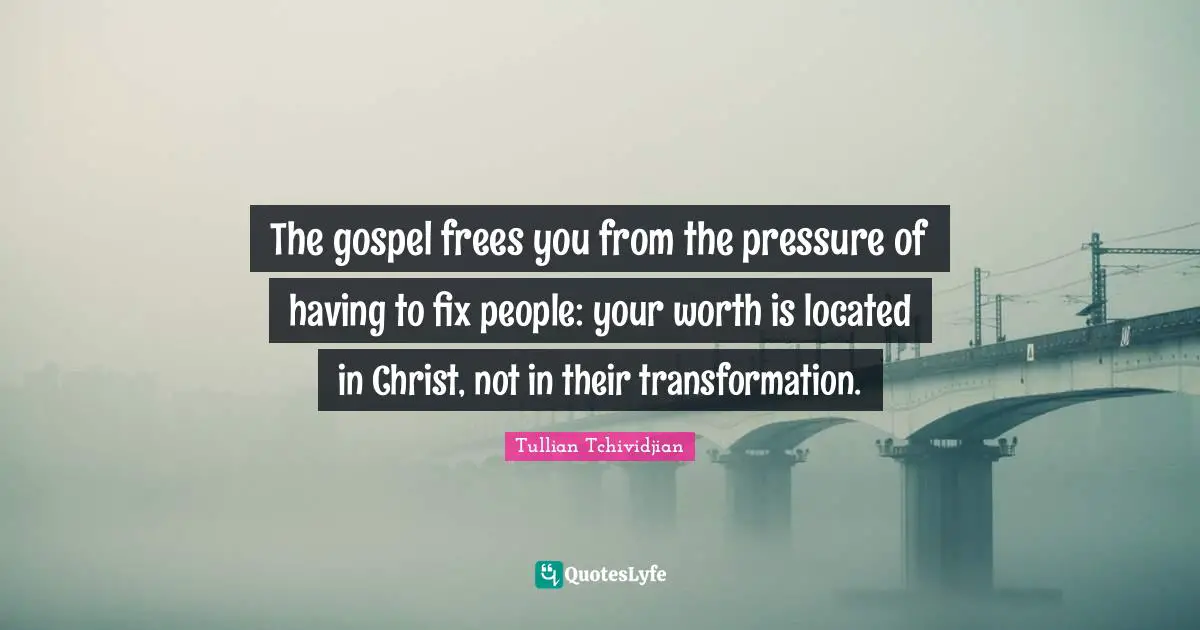The gospel frees you from the pressure of having to fix people: your worth is located in Christ, not in their transformation.