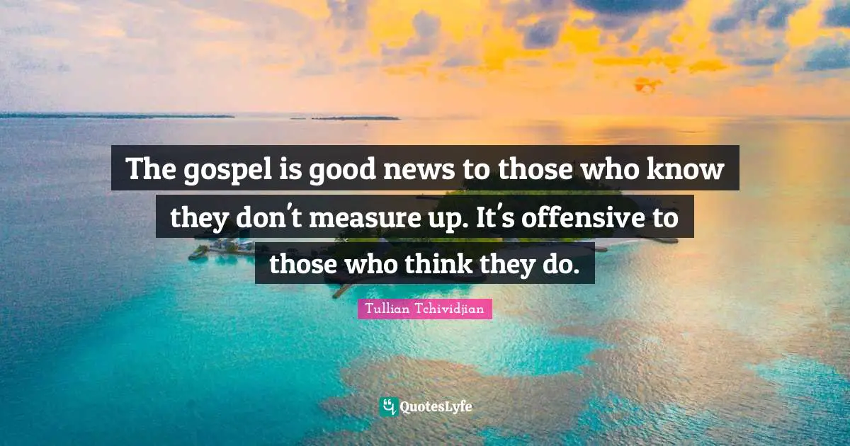 Tullian Tchividjian Quotes: "The gospel is good news to those who know they don't measure up. It's offensive to those who think they do."