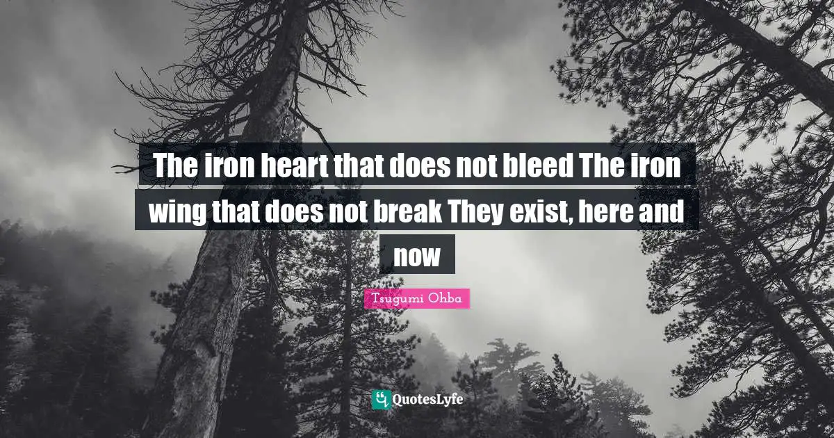 Tsugumi Ohba Quotes: "The iron heart that does not bleed The iron wing that does not break They exist, here and now"