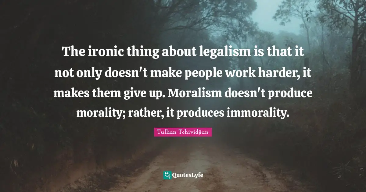 Ironic Quotes: "The ironic thing about legalism is that it not only doesn't make people work harder, it makes them give up. Moralism doesn't produce morality; rather, it produces immorality."