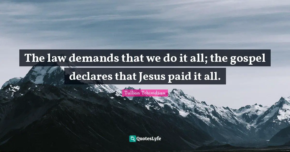 The law demands that we do it all; the gospel declares that Jesus paid it all.
